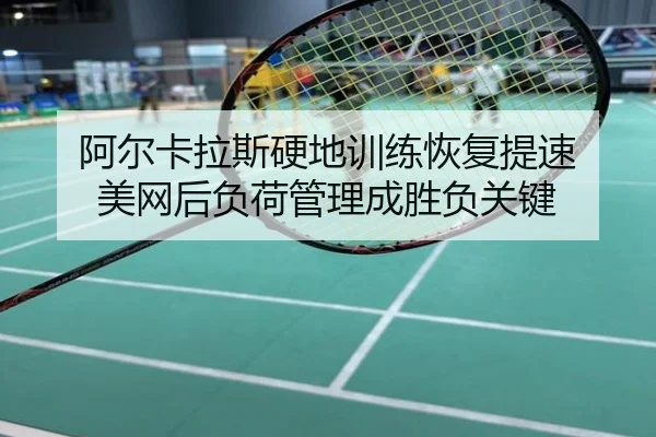 阿尔卡拉斯硬地训练恢复提速 美网后负荷管理成胜负关键