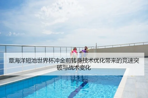 覃海洋短池世界杯冲金前转身技术优化带来的竞速突破与战术变化