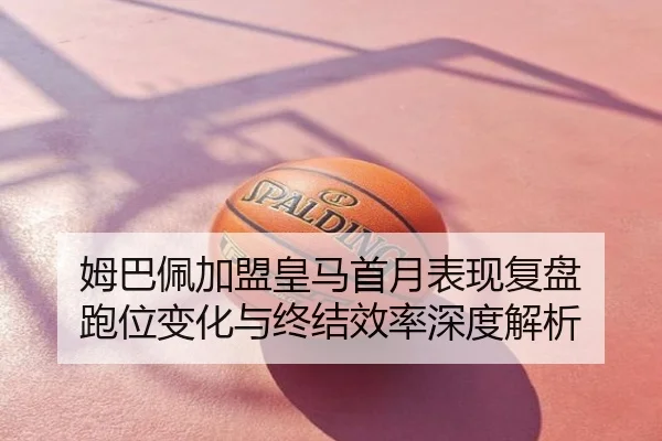 姆巴佩加盟皇马首月表现复盘 跑位变化与终结效率深度解析